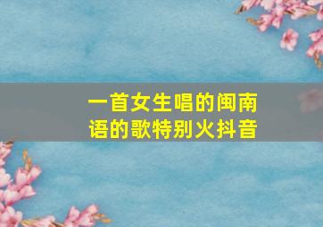 一首女生唱的闽南语的歌特别火抖音