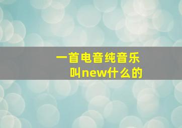 一首电音纯音乐叫new什么的