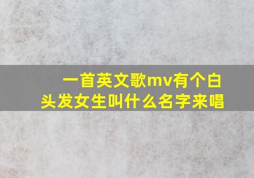 一首英文歌mv有个白头发女生叫什么名字来唱