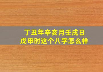 丁丑年辛亥月壬戌日戊申时这个八字怎么样