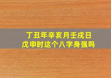 丁丑年辛亥月壬戌日戊申时这个八字身强吗