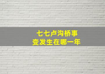 七七卢沟桥事变发生在哪一年