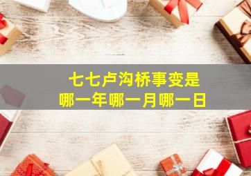 七七卢沟桥事变是哪一年哪一月哪一日