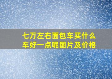 七万左右面包车买什么车好一点呢图片及价格