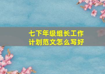 七下年级组长工作计划范文怎么写好