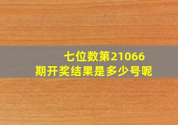 七位数第21066期开奖结果是多少号呢