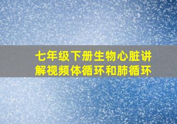 七年级下册生物心脏讲解视频体循环和肺循环