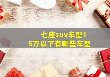 七座suv车型15万以下有哪些车型