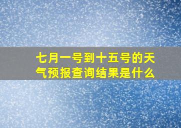 七月一号到十五号的天气预报查询结果是什么