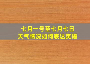 七月一号至七月七日天气情况如何表达英语