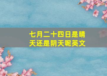 七月二十四日是晴天还是阴天呢英文