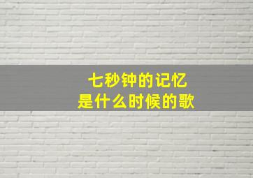 七秒钟的记忆是什么时候的歌