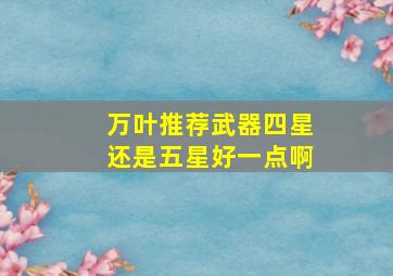 万叶推荐武器四星还是五星好一点啊