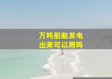 万吨船舶发电出来可以用吗