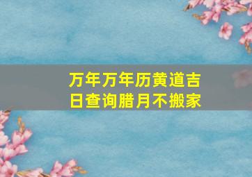 万年万年历黄道吉日查询腊月不搬家