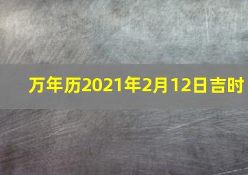 万年历2021年2月12日吉时