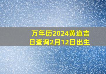 万年历2024黄道吉日查询2月12日出生