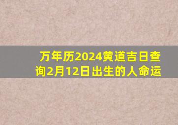 万年历2024黄道吉日查询2月12日出生的人命运