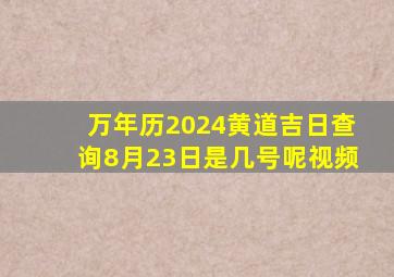 万年历2024黄道吉日查询8月23日是几号呢视频