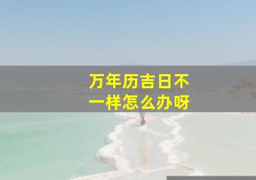 万年历吉日不一样怎么办呀