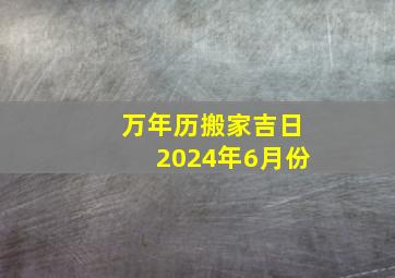 万年历搬家吉日2024年6月份