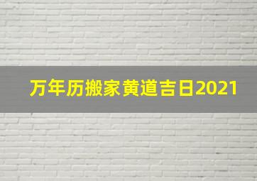 万年历搬家黄道吉日2021