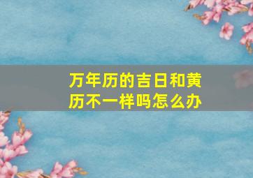 万年历的吉日和黄历不一样吗怎么办