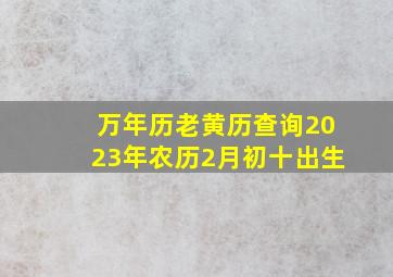 万年历老黄历查询2023年农历2月初十出生