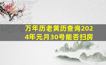 万年历老黄历查询2024年元月30号能否扫房