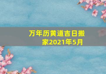 万年历黄道吉日搬家2021年5月