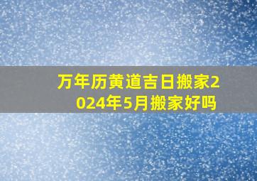 万年历黄道吉日搬家2024年5月搬家好吗