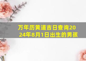 万年历黄道吉日查询2024年8月1日出生的男孩