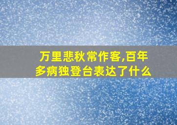 万里悲秋常作客,百年多病独登台表达了什么