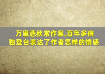 万里悲秋常作客,百年多病独登台表达了作者怎样的情感