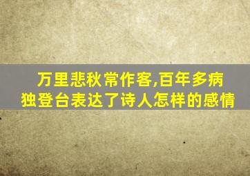 万里悲秋常作客,百年多病独登台表达了诗人怎样的感情