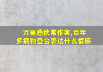 万里悲秋常作客,百年多病独登台表达什么情感