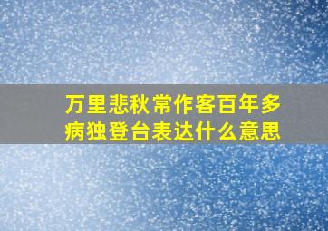 万里悲秋常作客百年多病独登台表达什么意思