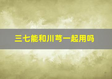 三七能和川芎一起用吗