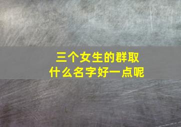 三个女生的群取什么名字好一点呢