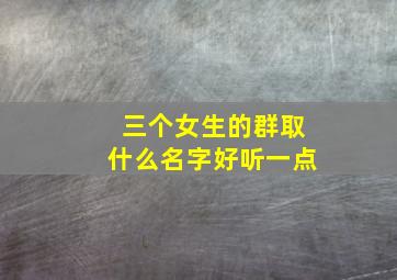 三个女生的群取什么名字好听一点