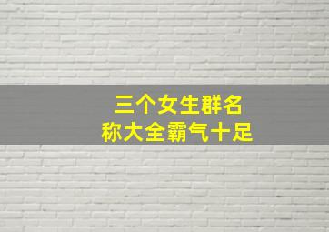 三个女生群名称大全霸气十足