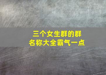 三个女生群的群名称大全霸气一点