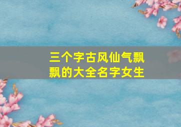 三个字古风仙气飘飘的大全名字女生