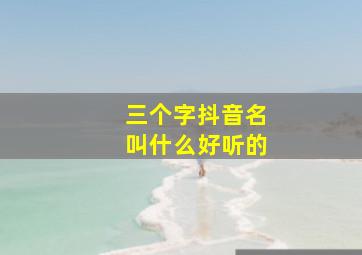 三个字抖音名叫什么好听的