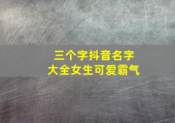 三个字抖音名字大全女生可爱霸气