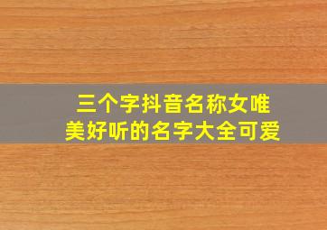 三个字抖音名称女唯美好听的名字大全可爱