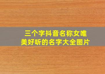 三个字抖音名称女唯美好听的名字大全图片