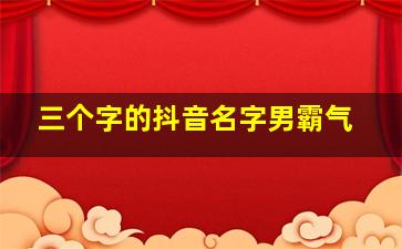 三个字的抖音名字男霸气