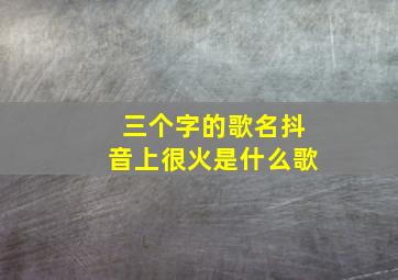 三个字的歌名抖音上很火是什么歌