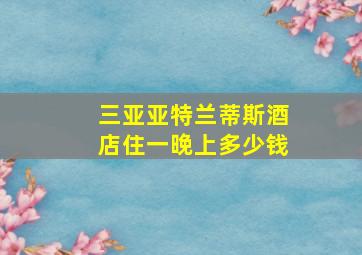 三亚亚特兰蒂斯酒店住一晚上多少钱